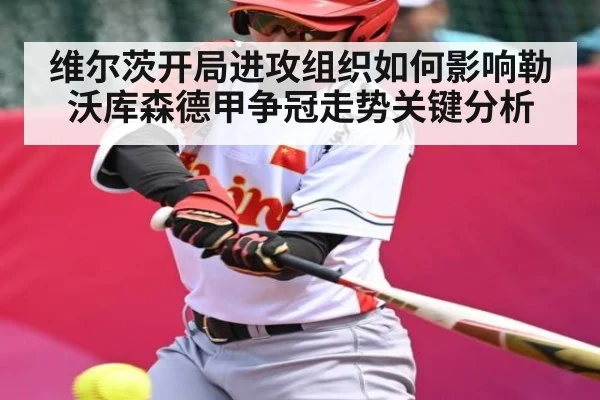 维尔茨开局进攻组织如何影响勒沃库森德甲争冠走势关键分析