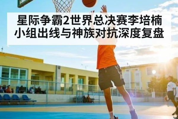 星际争霸2世界总决赛李培楠小组出线与神族对抗深度复盘