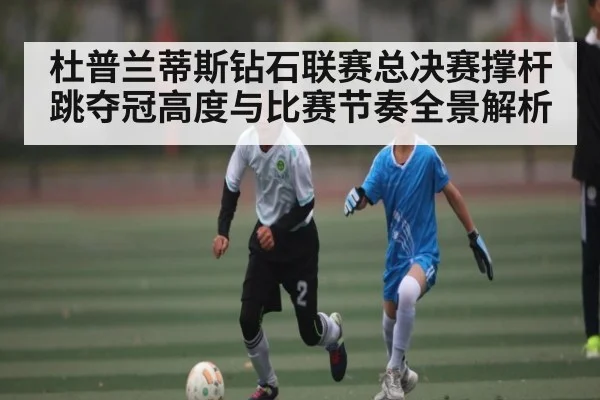 杜普兰蒂斯钻石联赛总决赛撑杆跳夺冠高度与比赛节奏全景解析