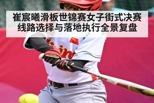 崔宸曦滑板世锦赛女子街式决赛线路选择与落地执行全景复盘